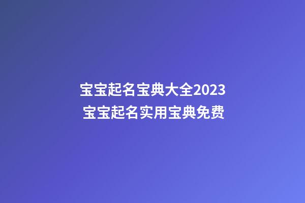 宝宝起名宝典大全2023 宝宝起名实用宝典免费
